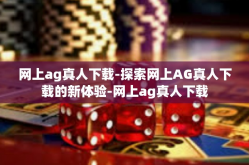 网上ag真人下载-探索网上AG真人下载的新体验-网上ag真人下载