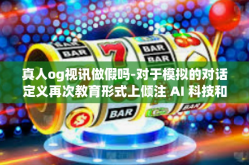 真人og视讯做假吗-对于模拟的对话定义再次教育形式上倾注 AI 科技和视讯直播发展的真相—对真人OG视讯做假现象的探讨-真人og视讯做假吗