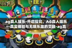 ag真人娱乐-开启探究，AG真人娱乐—真实体验与无限乐趣的交融-ag真人娱乐