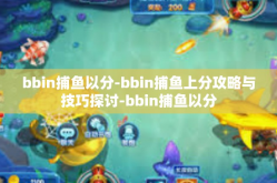 bbin捕鱼以分-bbin捕鱼上分攻略与技巧探讨-bbin捕鱼以分