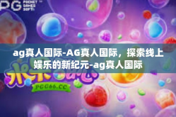 ag真人国际-AG真人国际，探索线上娱乐的新纪元-ag真人国际