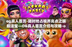 og真人首页-随时抢占视界亮点之旗舰法宝—OG真人首页介绍与攻略-og真人首页
