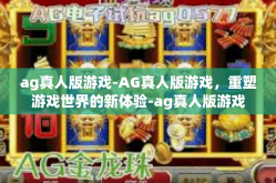 ag真人版游戏-AG真人版游戏，重塑游戏世界的新体验-ag真人版游戏