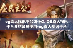 og真人视讯平台叫什么-OG真人视讯平台介绍及其使用-og真人视讯平台叫什么
