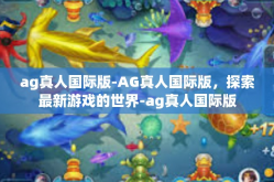 ag真人国际版-AG真人国际版，探索最新游戏的世界-ag真人国际版