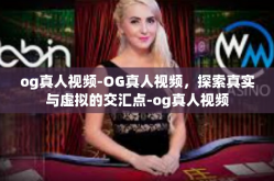 og真人视频-OG真人视频，探索真实与虚拟的交汇点-og真人视频