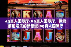 ag真人国际厅-AG真人国际厅，探索前沿娱乐的新领域-ag真人国际厅