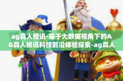 ag真人视讯-基于大数据视角下的AG真人视讯科技前沿体验探索-ag真人视讯