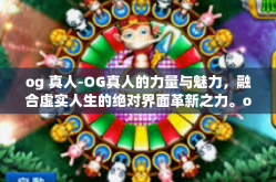 og 真人-OG真人的力量与魅力,融合虚实人生的绝对界面革新之力。og 真人