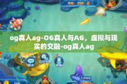 og真人ag-OG真人与AG，虚拟与现实的交融-og真人ag