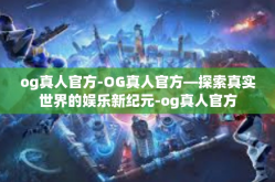 og真人官方-OG真人官方—探索真实世界的娱乐新纪元-og真人官方