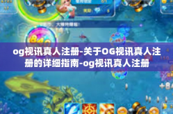 og视讯真人注册-关于OG视讯真人注册的详细指南-og视讯真人注册