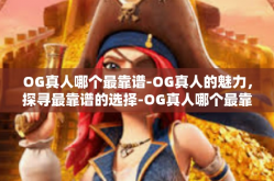 OG真人哪个最靠谱-OG真人的魅力，探寻最靠谱的选择-OG真人哪个最靠谱