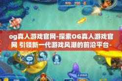 og真人游戏官网-探索OG真人游戏官网 引领新一代游戏风潮的前沿平台-og真人游戏官网