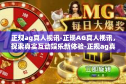 正规ag真人视讯-正规AG真人视讯，探索真实互动娱乐新体验-正规ag真人视讯