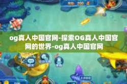 og真人中国官网-探索OG真人中国官网的世界-og真人中国官网