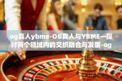 og真人ybme-OG真人与YBME—探讨两个领域内的交织融合与发展-og真人ybme