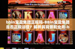 bbin宝盈集团正规吗-BBin宝盈集团是否正规运营？解析其背景和业务-bbin宝盈集团正规吗