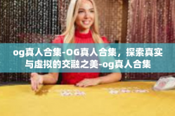 og真人合集-OG真人合集，探索真实与虚拟的交融之美-og真人合集