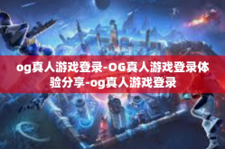og真人游戏登录-OG真人游戏登录体验分享-og真人游戏登录
