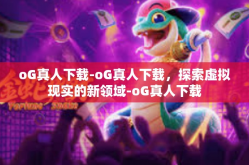 oG真人下载-oG真人下载，探索虚拟现实的新领域-oG真人下载