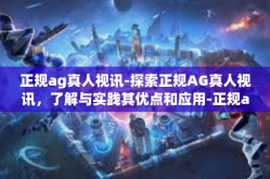 正规ag真人视讯-探索正规AG真人视讯，了解与实践其优点和应用-正规ag真人视讯