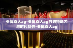 亚博真人ag-亚博真人ag的独特魅力与时代特性-亚博真人ag