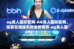 ag真人国际官网-AG真人国际官网，探索在线娱乐的全新境界-ag真人国际官网