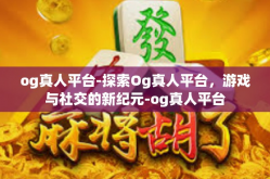 og真人平台-探索Og真人平台，游戏与社交的新纪元-og真人平台