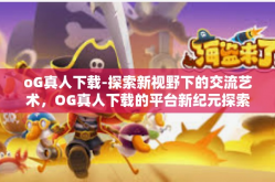 oG真人下载-探索新视野下的交流艺术，OG真人下载的平台新纪元探索篇-oG真人下载
