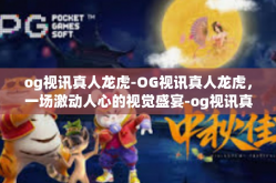 og视讯真人龙虎-OG视讯真人龙虎，一场激动人心的视觉盛宴-og视讯真人龙虎