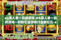 ag真人第一品牌游戏-AG真人第一品牌游戏—创新引领游戏行业新纪元-ag真人第一品牌游戏