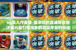 og真人厅登录-展示你的真诚等你带决策兴趣引爆现象的真实平台的特征，打破地心现实的帷幕 从现在开始 Ogsuss从大树下垂眼真人之眼！以下是我为你准备的文章内容，og真人厅登录
