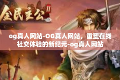og真人网站-OG真人网站，重塑在线社交体验的新纪元-og真人网站