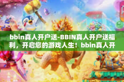 bbin真人开户送-BBIN真人开户送福利，开启您的游戏人生！bbin真人开户送