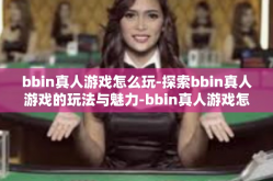 bbin真人游戏怎么玩-探索bbin真人游戏的玩法与魅力-bbin真人游戏怎么玩
