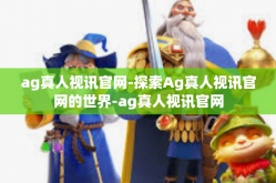ag真人视讯官网-探索Ag真人视讯官网的世界-ag真人视讯官网