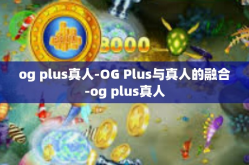og plus真人-OG Plus与真人的融合-og plus真人