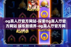 og真人厅官方网站-探索Og真人厅官方网站 娱乐新境界-og真人厅官方网站