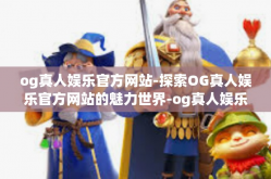 og真人娱乐官方网站-探索OG真人娱乐官方网站的魅力世界-og真人娱乐官方网站