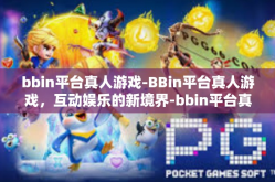 bbin平台真人游戏-BBin平台真人游戏，互动娱乐的新境界-bbin平台真人游戏