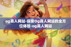 og真人网站-探索Og真人网站的全方位体验-og真人网站