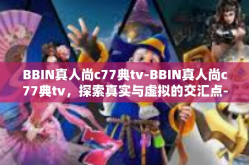 BBIN真人尚c77典tv-BBIN真人尚c77典tv，探索真实与虚拟的交汇点-BBIN真人尚c77典tv