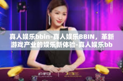真人娱乐bbin-真人娱乐BBIN，革新游戏产业的娱乐新体验-真人娱乐bbin