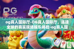 og真人国际厅-OG真人国际厅，连接全球的真实现场娱乐体验-og真人国际厅