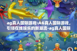 ag真人国际游戏-AG真人国际游戏，引领在线娱乐的新潮流-ag真人国际游戏