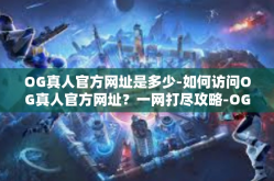 OG真人官方网址是多少-如何访问OG真人官方网址？一网打尽攻略-OG真人官方网址是多少