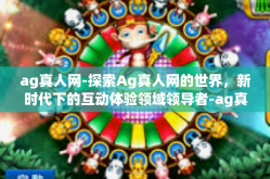 ag真人网-探索Ag真人网的世界，新时代下的互动体验领域领导者-ag真人网