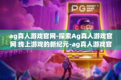 ag真人游戏官网-探索Ag真人游戏官网 线上游戏的新纪元-ag真人游戏官网