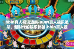 bbin真人视讯追杀-BBIN真人视讯追杀，新时代的娱乐体验-bbin真人视讯追杀